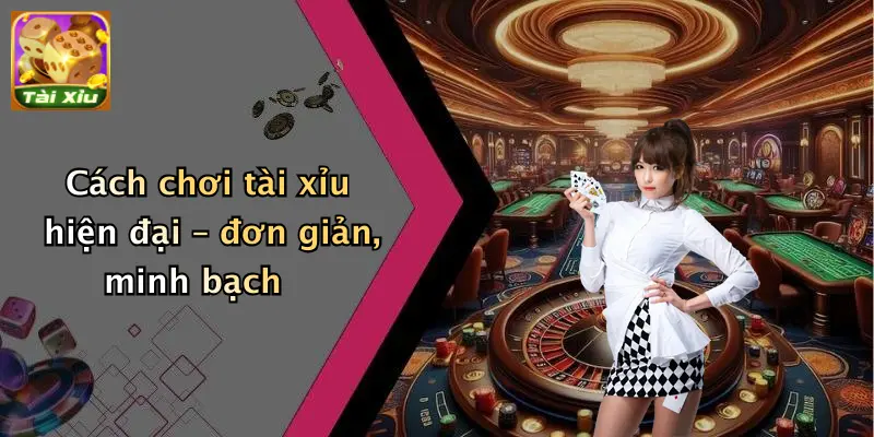 Cách chơi tài xỉu hiện đại – đơn giản, minh bạch