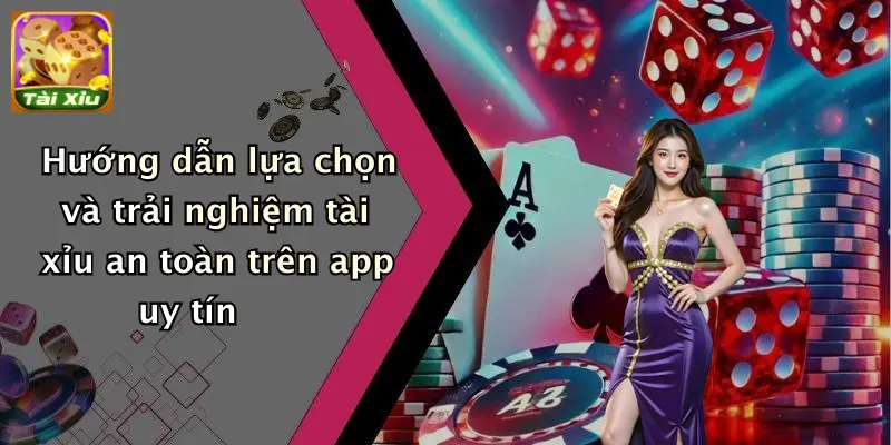 Hướng dẫn lựa chọn và trải nghiệm tài xỉu an toàn trên app uy tín