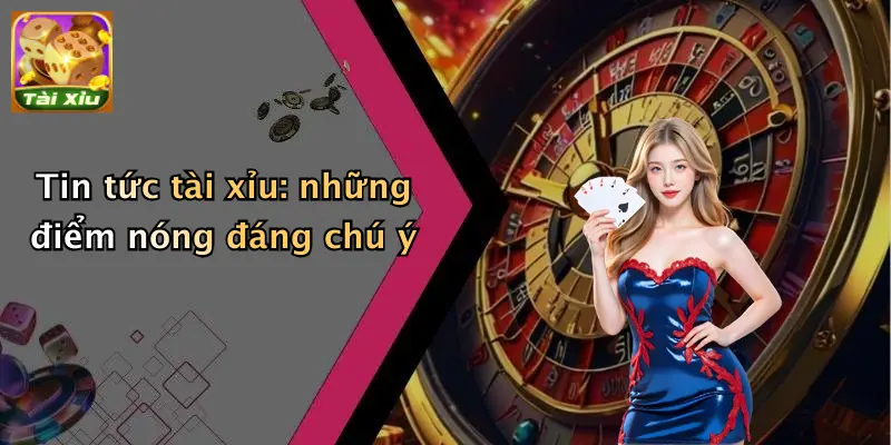 Tin tức tài xỉu: những điểm nóng đáng chú ý